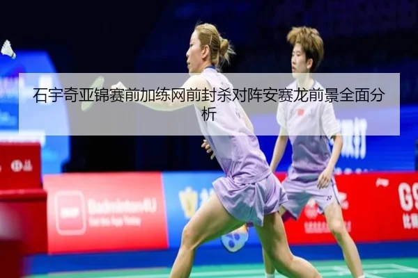 石宇奇亚锦赛前加练网前封杀对阵安赛龙前景全面分析